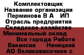 Комплектовщик › Название организации ­ Перминова В.А., ИП › Отрасль предприятия ­ Складское хозяйство › Минимальный оклад ­ 30 000 - Все города Работа » Вакансии   . Ненецкий АО,Великовисочное с.